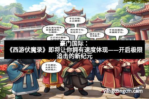 豪门国际：《西游伏魔录》即将让你拥有速度体现——开启极限追击的新纪元
