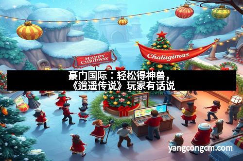 豪门国际：轻松得神兽，《逍遥传说》玩家有话说