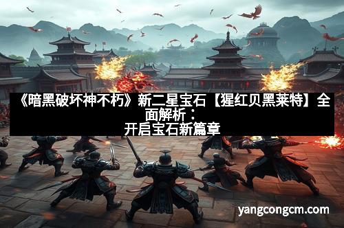 《暗黑破坏神不朽》新二星宝石【猩红贝黑莱特】全面解析：开启宝石新篇章